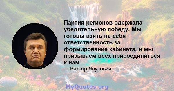 Партия регионов одержала убедительную победу. Мы готовы взять на себя ответственность за формирование кабинета, и мы призываем всех присоединиться к нам.