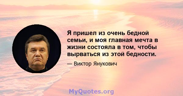 Я пришел из очень бедной семьи, и моя главная мечта в жизни состояла в том, чтобы вырваться из этой бедности.