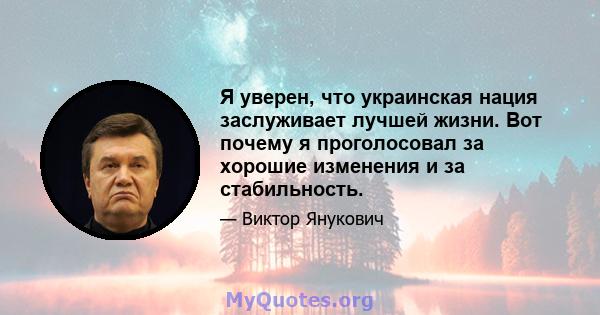 Я уверен, что украинская нация заслуживает лучшей жизни. Вот почему я проголосовал за хорошие изменения и за стабильность.