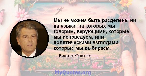 Мы не можем быть разделены ни на языки, на которых мы говорим, верующими, которые мы исповедуем, или политическими взглядами, которые мы выбираем.