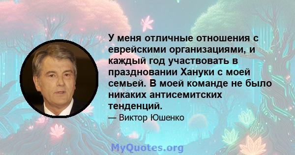 У меня отличные отношения с еврейскими организациями, и каждый год участвовать в праздновании Хануки с моей семьей. В моей команде не было никаких антисемитских тенденций.