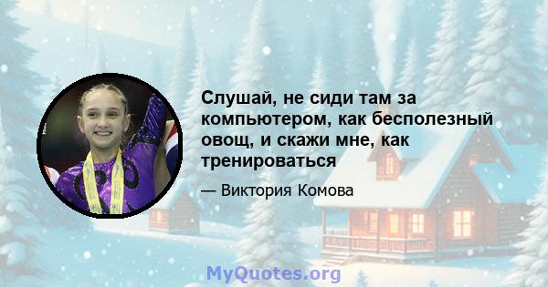 Слушай, не сиди там за компьютером, как бесполезный овощ, и скажи мне, как тренироваться