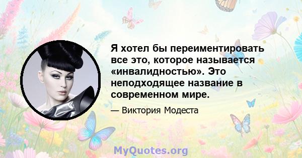 Я хотел бы переиментировать все это, которое называется «инвалидностью». Это неподходящее название в современном мире.