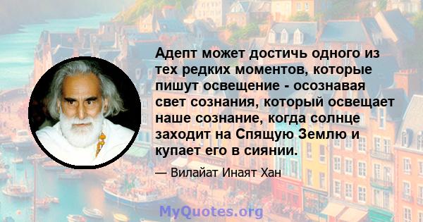 Адепт может достичь одного из тех редких моментов, которые пишут освещение - осознавая свет сознания, который освещает наше сознание, когда солнце заходит на Спящую Землю и купает его в сиянии.