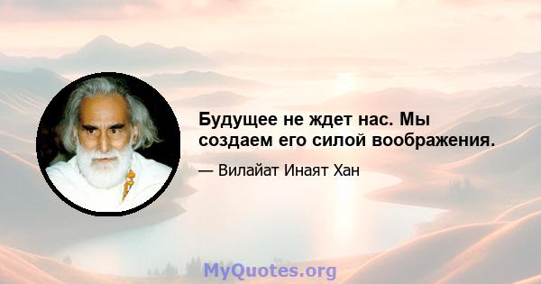 Будущее не ждет нас. Мы создаем его силой воображения.