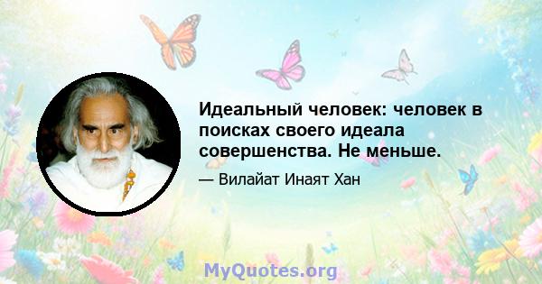 Идеальный человек: человек в поисках своего идеала совершенства. Не меньше.