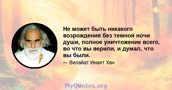 Не может быть никакого возрождения без темной ночи души, полное уничтожение всего, во что вы верили, и думал, что вы были.