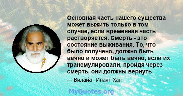 Основная часть нашего существа может выжить только в том случае, если временная часть растворяется. Смерть - это состояние выживания. То, что было получено, должно быть вечно и может быть вечно, если их трансмулировали, 