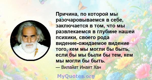 Причина, по которой мы разочаровываемся в себе, заключается в том, что мы развлекаемся в глубине нашей психики, своего рода видение-ожидаемое видение того, кем мы могли бы быть, если бы мы были бы тем, кем мы могли бы