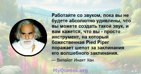 Работайте со звуком, пока вы не будете абсолютно удивлены, что вы можете создать такой звук, и вам кажется, что вы - просто инструмент, на который божественная Pied Piper поражает шепот за заклинания его волшебного