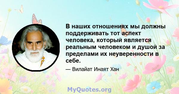 В наших отношениях мы должны поддерживать тот аспект человека, который является реальным человеком и душой за пределами их неуверенности в себе.