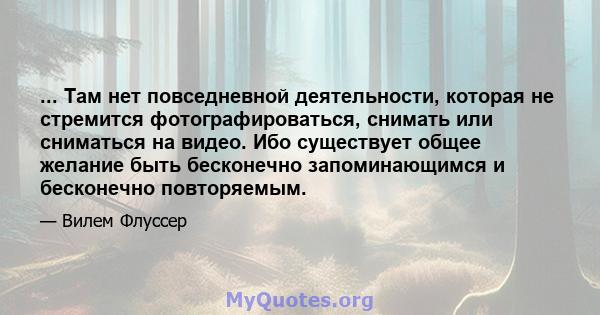 ... Там нет повседневной деятельности, которая не стремится фотографироваться, снимать или сниматься на видео. Ибо существует общее желание быть бесконечно запоминающимся и бесконечно повторяемым.