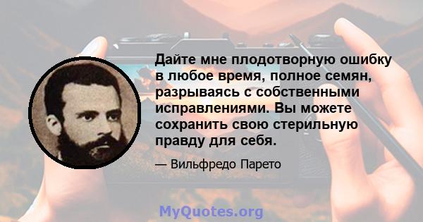 Дайте мне плодотворную ошибку в любое время, полное семян, разрываясь с собственными исправлениями. Вы можете сохранить свою стерильную правду для себя.