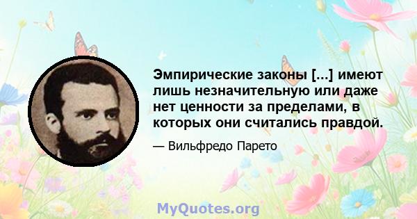 Эмпирические законы [...] имеют лишь незначительную или даже нет ценности за пределами, в которых они считались правдой.