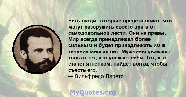 Есть люди, которые представляют, что могут разоружить своего врага от самодовольной лести. Они не правы. Мир всегда принадлежал более сильным и будет принадлежать им в течение многих лет. Мужчины уважают только тех, кто 