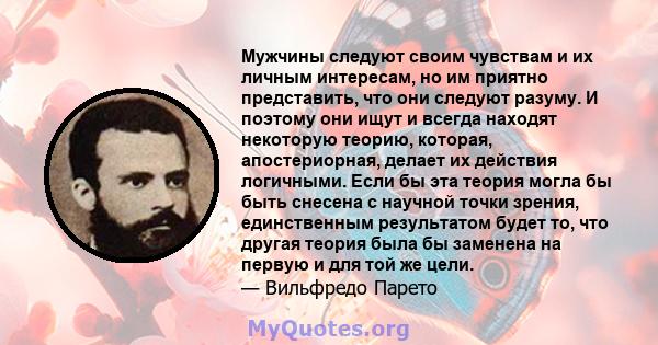 Мужчины следуют своим чувствам и их личным интересам, но им приятно представить, что они следуют разуму. И поэтому они ищут и всегда находят некоторую теорию, которая, апостериорная, делает их действия логичными. Если