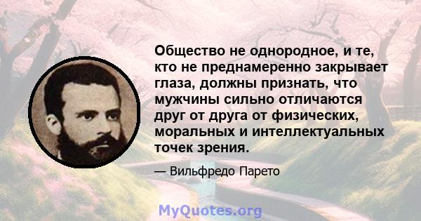 Общество не однородное, и те, кто не преднамеренно закрывает глаза, должны признать, что мужчины сильно отличаются друг от друга от физических, моральных и интеллектуальных точек зрения.