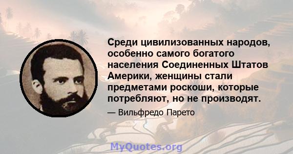 Среди цивилизованных народов, особенно самого богатого населения Соединенных Штатов Америки, женщины стали предметами роскоши, которые потребляют, но не производят.