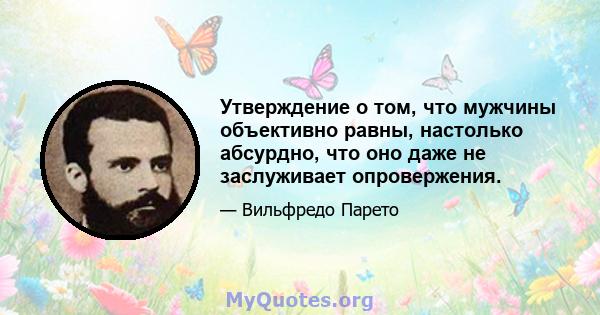 Утверждение о том, что мужчины объективно равны, настолько абсурдно, что оно даже не заслуживает опровержения.