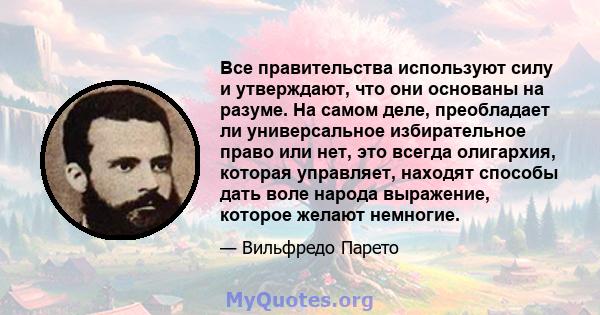 Все правительства используют силу и утверждают, что они основаны на разуме. На самом деле, преобладает ли универсальное избирательное право или нет, это всегда олигархия, которая управляет, находят способы дать воле