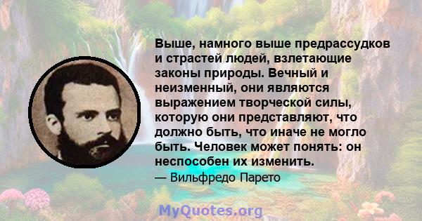 Выше, намного выше предрассудков и страстей людей, взлетающие законы природы. Вечный и неизменный, они являются выражением творческой силы, которую они представляют, что должно быть, что иначе не могло быть. Человек