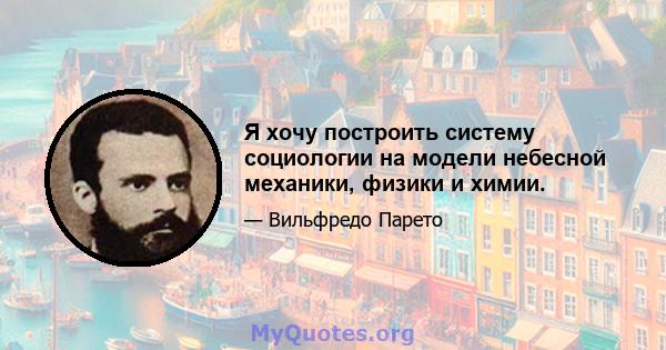 Я хочу построить систему социологии на модели небесной механики, физики и химии.