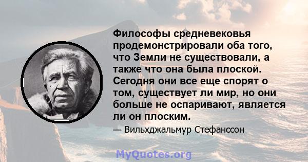 Философы средневековья продемонстрировали оба того, что Земли не существовали, а также что она была плоской. Сегодня они все еще спорят о том, существует ли мир, но они больше не оспаривают, является ли он плоским.