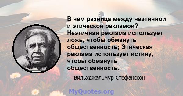 В чем разница между неэтичной и этической рекламой? Неэтичная реклама использует ложь, чтобы обмануть общественность; Этическая реклама использует истину, чтобы обмануть общественность.