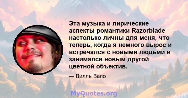 Эта музыка и лирические аспекты романтики Razorblade настолько личны для меня, что теперь, когда я немного вырос и встречался с новыми людьми и занимался новым другой цветной объектив.