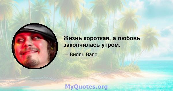 Жизнь короткая, а любовь закончилась утром.