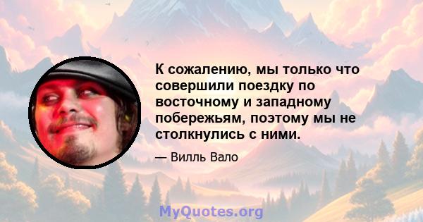 К сожалению, мы только что совершили поездку по восточному и западному побережьям, поэтому мы не столкнулись с ними.