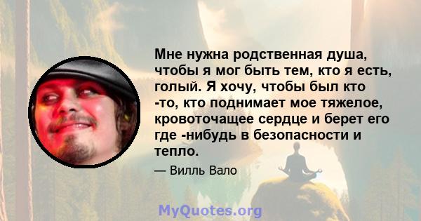 Мне нужна родственная душа, чтобы я мог быть тем, кто я есть, голый. Я хочу, чтобы был кто -то, кто поднимает мое тяжелое, кровоточащее сердце и берет его где -нибудь в безопасности и тепло.