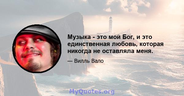 Музыка - это мой Бог, и это единственная любовь, которая никогда не оставляла меня.