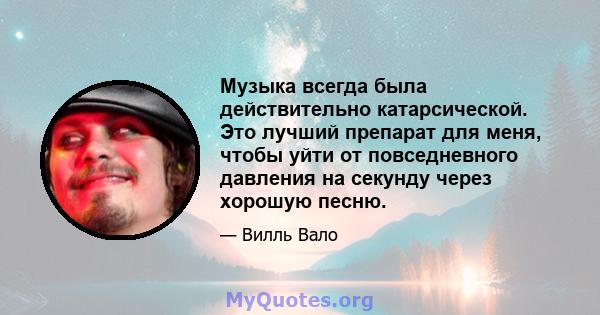 Музыка всегда была действительно катарсической. Это лучший препарат для меня, чтобы уйти от повседневного давления на секунду через хорошую песню.