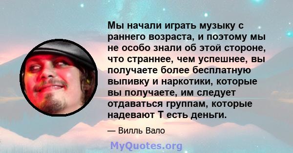 Мы начали играть музыку с раннего возраста, и поэтому мы не особо знали об этой стороне, что страннее, чем успешнее, вы получаете более бесплатную выпивку и наркотики, которые вы получаете, им следует отдаваться