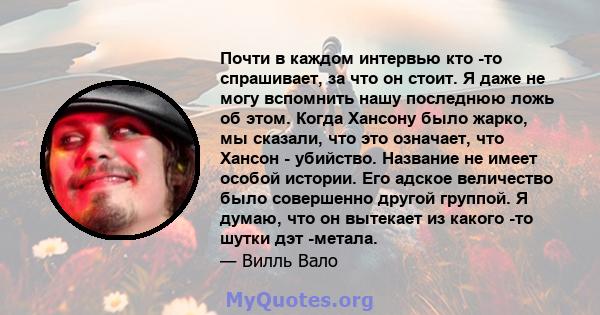 Почти в каждом интервью кто -то спрашивает, за что он стоит. Я даже не могу вспомнить нашу последнюю ложь об этом. Когда Хансону было жарко, мы сказали, что это означает, что Хансон - убийство. Название не имеет особой