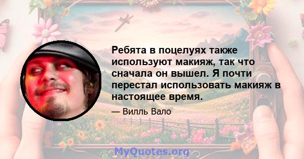 Ребята в поцелуях также используют макияж, так что сначала он вышел. Я почти перестал использовать макияж в настоящее время.