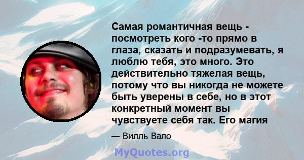 Самая романтичная вещь - посмотреть кого -то прямо в глаза, сказать и подразумевать, я люблю тебя, это много. Это действительно тяжелая вещь, потому что вы никогда не можете быть уверены в себе, но в этот конкретный