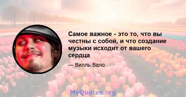 Самое важное - это то, что вы честны с собой, и что создание музыки исходит от вашего сердца