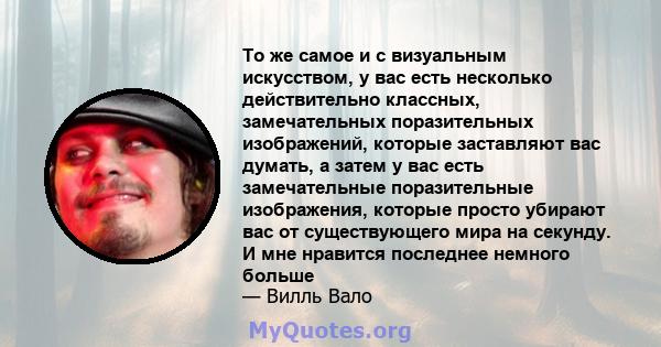 То же самое и с визуальным искусством, у вас есть несколько действительно классных, замечательных поразительных изображений, которые заставляют вас думать, а затем у вас есть замечательные поразительные изображения,