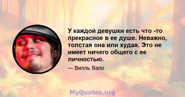 У каждой девушки есть что -то прекрасное в ее душе. Неважно, толстая она или худая. Это не имеет ничего общего с ее личностью.