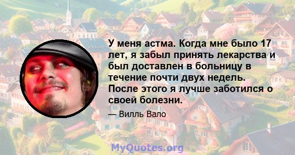 У меня астма. Когда мне было 17 лет, я забыл принять лекарства и был доставлен в больницу в течение почти двух недель. После этого я лучше заботился о своей болезни.