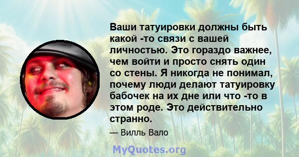 Ваши татуировки должны быть какой -то связи с вашей личностью. Это гораздо важнее, чем войти и просто снять один со стены. Я никогда не понимал, почему люди делают татуировку бабочек на их дне или что -то в этом роде.