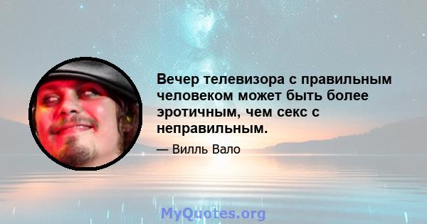 Вечер телевизора с правильным человеком может быть более эротичным, чем секс с неправильным.