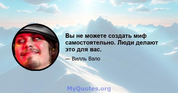 Вы не можете создать миф самостоятельно. Люди делают это для вас.