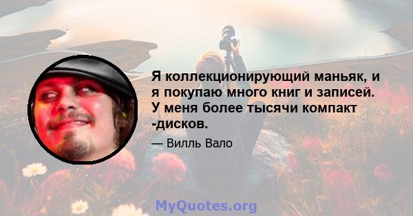 Я коллекционирующий маньяк, и я покупаю много книг и записей. У меня более тысячи компакт -дисков.