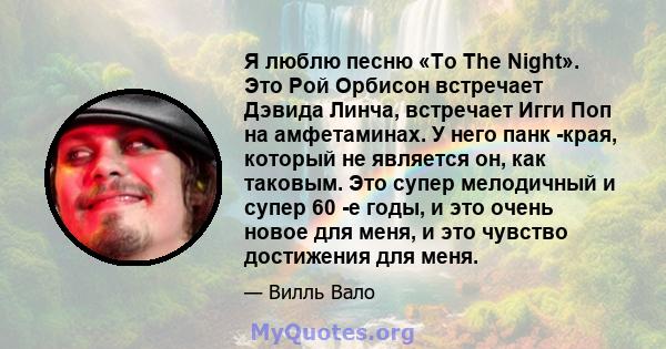 Я люблю песню «To The Night». Это Рой Орбисон встречает Дэвида Линча, встречает Игги Поп на амфетаминах. У него панк -края, который не является он, как таковым. Это супер мелодичный и супер 60 -е годы, и это очень новое 