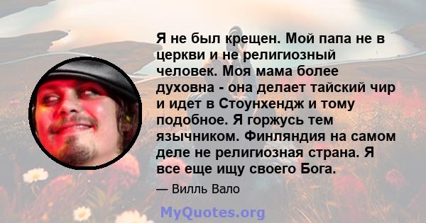 Я не был крещен. Мой папа не в церкви и не религиозный человек. Моя мама более духовна - она ​​делает тайский чир и идет в Стоунхендж и тому подобное. Я горжусь тем язычником. Финляндия на самом деле не религиозная