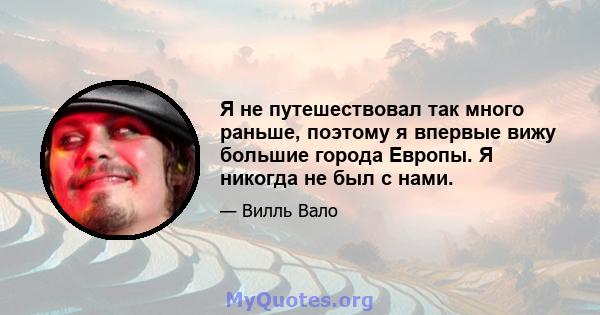 Я не путешествовал так много раньше, поэтому я впервые вижу большие города Европы. Я никогда не был с нами.