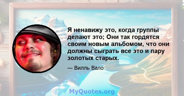 Я ненавижу это, когда группы делают это; Они так гордятся своим новым альбомом, что они должны сыграть все это и пару золотых старых.